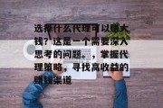 选择什么代理可以赚大钱？这是一个需要深入思考的问题。，掌握代理策略，寻找高收益的赚钱渠道