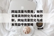 网站流量与费用，如何实现高效转化与成本控制，网站流量优化与成本效益平衡策略