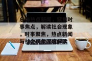 总弹热点新闻，聚焦时事焦点，解读社会现象，时事聚焦，热点新闻与社会现象深度解读