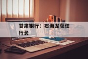 甘肃银行：石海龙获任行长