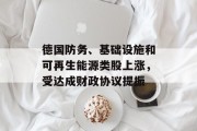 德国防务、基础设施和可再生能源类股上涨，受达成财政协议提振