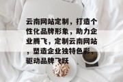云南网站定制，打造个性化品牌形象，助力企业腾飞，定制云南网站，塑造企业独特色彩，驱动品牌飞跃