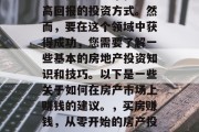 房产投资是一个稳定且高回报的投资方式。然而,要在这个领域中获得成功,您需要了解一些基本的房地产投资知识和技巧。以下是一些关于如何在房产市场上赚钱的建议。,买房赚钱,从零开始的房产投资策略 房产投资是一个稳定且高回报的投资方式。然而,要在这个领域中获得成功,您需要了解一些基本的房地产投资知识和技巧。以下是一些关于如何在房产市场上赚钱的建议。,买房赚钱,从零开始的房产投资策略