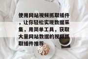 使用网站视频抓取插件，让你轻松实现数据采集，用简单工具，获取大量网站数据的视频抓取插件推荐