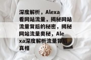 深度解析，Alexa看网站流量，揭秘网站流量背后的秘密，揭秘网站流量奥秘，Alexa深度解析流量背后真相