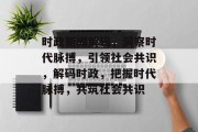 时政新闻解码，洞察时代脉搏，引领社会共识，解码时政，把握时代脉搏，共筑社会共识