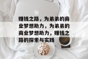 赚钱之路,为弟弟的商业梦想助力,为弟弟的商业梦想助力,赚钱之路的探索与实践 赚钱之路,为弟弟的商业梦想助力,为弟弟的商业梦想助力,赚钱之路的探索与实践