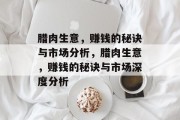 腊肉生意，赚钱的秘诀与市场分析，腊肉生意，赚钱的秘诀与市场深度分析