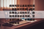 麻辣鸡否认退出娱乐圈，勇敢面对质疑，继续在舞台上绽放光芒，麻辣鸡澄清退出传闻，坚定回归舞台，无畏质疑绽放风采