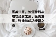医美生意,如何赚钱与成功经营之道,医美生意,赚钱与成功经营之道 医美生意,如何赚钱与成功经营之道,医美生意,赚钱与成功经营之道