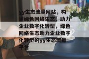 yy生态流量网站，构建绿色网络生态，助力企业数字化转型，绿色网络生态助力企业数字化转型的yy生态流量平台