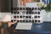 网站获取大量流量的五大秘诀，打造爆款内容，提升用户体验，提升用户体验的五大流量秘诀