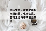 电玩生意,盈利之道与市场前景,电玩生意,盈利之道与市场前景展望 电玩生意,盈利之道与市场前景,电玩生意,盈利之道与市场前景展望