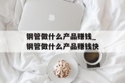 钢管做什么产品赚钱_钢管做什么产品赚钱快