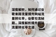 深度解析，如何通过谷歌来路流量提升网站流量转化率，谷歌引流秘籍，深度解析提升网站流量转化率之道