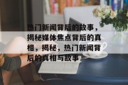 热门新闻背后的故事，揭秘媒体焦点背后的真相，揭秘，热门新闻背后的真相与故事