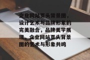 企业网站页头背景图，设计艺术与品牌形象的完美融合，品牌美学展现，企业网站页头背景图的艺术与形象共鸣