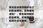 男生应该如何做好自己的职业规划，实现赚钱目标？，男生如何做好职业规划，实现赚钱目标的方法与策略