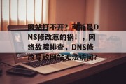 网站打不开？可能是DNS修改惹的祸！，网络故障排查，DNS修改导致网站无法访问？