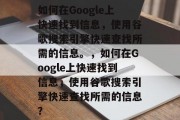 如何在Google上快速找到信息，使用谷歌搜索引擎快速查找所需的信息。，如何在Google上快速找到信息，使用谷歌搜索引擎快速查找所需的信息？