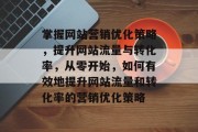 掌握网站营销优化策略，提升网站流量与转化率，从零开始，如何有效地提升网站流量和转化率的营销优化策略