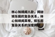 林心如绯闻八卦，揭秘娱乐圈的复杂关系，林心如绯闻真相，娱乐圈复杂关系的深度揭秘
