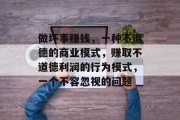 做坏事赚钱，一种不道德的商业模式，赚取不道德利润的行为模式，一个不容忽视的问题