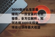 3000做什么生意最赚钱?一份全面的分析报告,全方位解析,如何选择3000元投资项目以获得最大收益 3000做什么生意最赚钱?一份全面的分析报告,全方位解析,如何选择3000元投资项目以获得最大收益