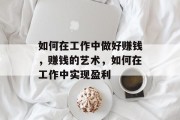 如何在工作中做好赚钱，赚钱的艺术，如何在工作中实现盈利