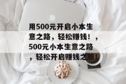 用500元开启小本生意之路，轻松赚钱！，500元小本生意之路，轻松开启赚钱之旅！