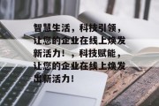 智慧生活，科技引领，让您的企业在线上焕发新活力！，科技赋能，让您的企业在线上焕发出新活力！