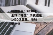凯度报告：2030年全球“韩流”消费或达1430亿美元，增加近一倍