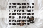 寻找做网站的朋友，微信交流，共创美好未来！，携手共创，微信寻志同道合伙伴共筑网站辉煌！，携手共创，微信寻觅志同道合伙伴，共筑网站辉煌之路！