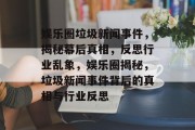 娱乐圈垃圾新闻事件，揭秘幕后真相，反思行业乱象，娱乐圈揭秘，垃圾新闻事件背后的真相与行业反思