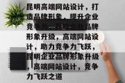 昆明高端网站设计，打造品牌形象，提升企业竞争力，昆明企业品牌形象升级，高端网站设计，助力竞争力飞跃，昆明企业品牌形象升级，高端网站设计，竞争力飞跃之道