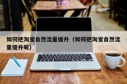 如何把淘宝自然流量提升（如何把淘宝自然流量提升呢）