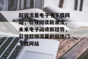 超级流量电子书下载网站，引领阅读新潮流，未来电子阅读新趋势，引领超级流量的超热门下载网站