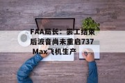 FAA局长：罢工结束后波音尚未重启737 Max飞机生产