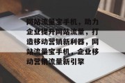 网站流量宝手机，助力企业提升网站流量，打造移动营销新利器，网站流量宝手机，企业移动营销流量新引擎