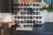 平衡利润与用户体验，提升用户满意度与企业效益，如何实现双赢？，平衡利润与用户体验，提升用户满意度与企业效益，如何实现双赢？