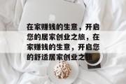 在家赚钱的生意,开启您的居家创业之旅,在家赚钱的生意,开启您的舒适居家创业之旅 在家赚钱的生意,开启您的居家创业之旅,在家赚钱的生意,开启您的舒适居家创业之旅