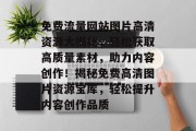 免费流量网站图片高清资源大揭秘，轻松获取高质量素材，助力内容创作！揭秘免费高清图片资源宝库，轻松提升内容创作品质