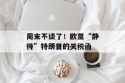 周末不谈了！欧盟“静待”特朗普的关税函