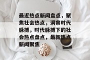 最近热点新闻盘点，聚焦社会热点，洞察时代脉搏，时代脉搏下的社会热点盘点，最新热点新闻聚焦