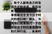 在今天的社会中，赚钱并不是一蹴而就的事情。每个人都有自己的生活方式和追求，而在这些不同的选择中，哪些事情最适合当今这个时代的我们呢？那么，今天我们就来探讨一下在当前这个时代里最赚钱的几种行业。，未来时代最受欢迎的五大赚钱行业排行榜