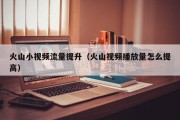 火山小视频流量提升（火山视频播放量怎么提高）