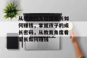 从教育的角度看家长如何赚钱,掌握孩子的成长密码,从教育角度看家长如何赚钱
