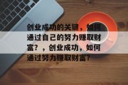 创业成功的关键,如何通过自己的努力赚取财富?,创业成功,如何通过努力赚取财富?