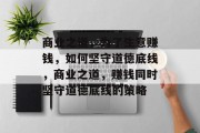商业之道，为了生意赚钱，如何坚守道德底线，商业之道，赚钱同时坚守道德底线的策略