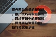提升网站流量的新策略，推广技巧与实施步骤，网络营销中的新策略，提升网站流量的推广技巧和实施步骤